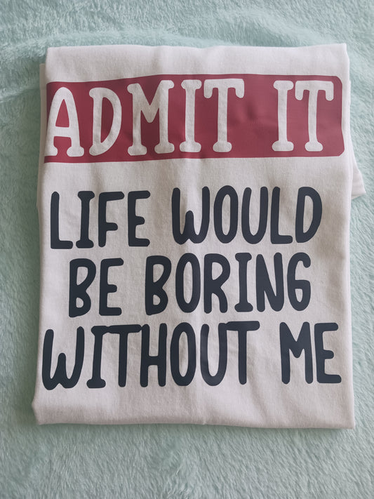 Admit it life would be boring without me Tshirt